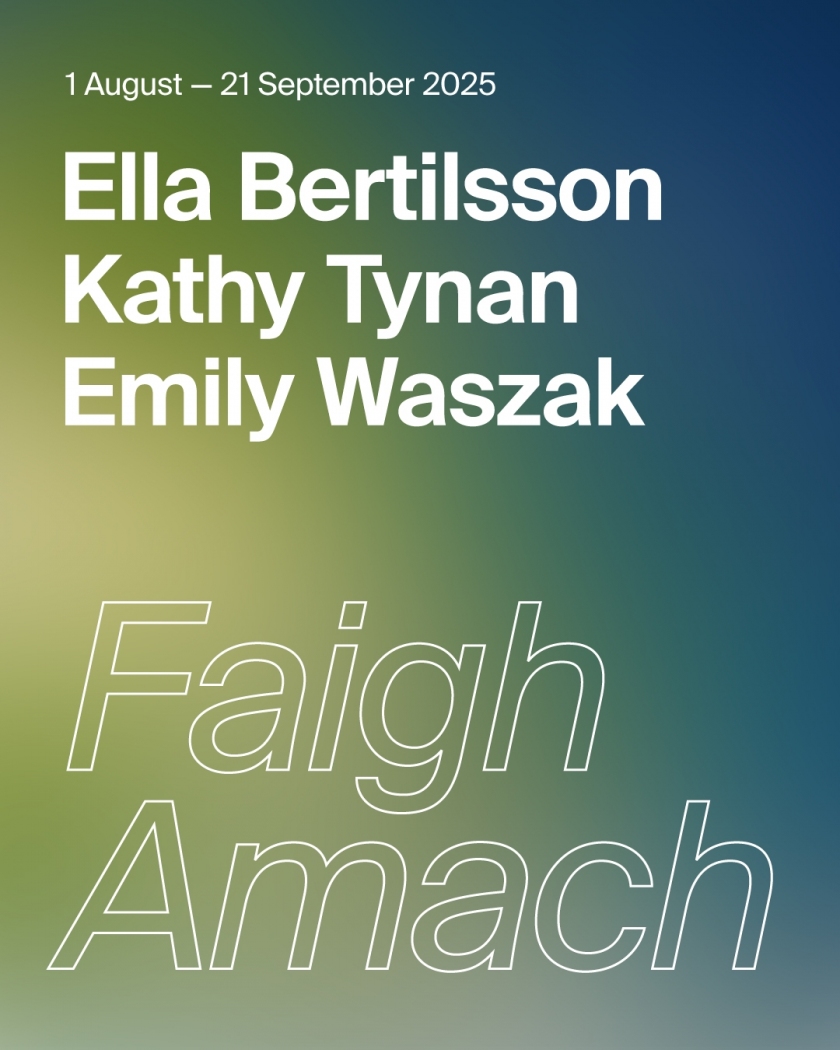 Ella Bertilsson, Kathy Tynan, Emily Waszak: Faigh Amach | Friday 1 August – Sunday 21 September 2025 | Temple Bar Gallery + Studios | Image: the background is, from bottom left to top right, pale grey-ish green fading towards pale yellow-green and then through turquoise to a saturated dark blue; against this are the dates of the show – relatively small – the names of the three artists underneath that, in large-ish white sans-serif letters, then occupying most of the bottom of the portrait-oriented image are the words Faigh Amach, just in white outline 