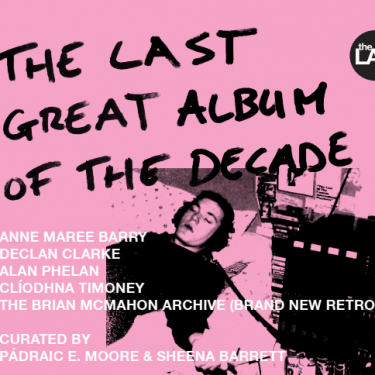 The Last Great Album of the Decade |  The LAB 
Foley Street, Dublin 1 | Friday 22 March to Sunday 12 May 2019 | to 