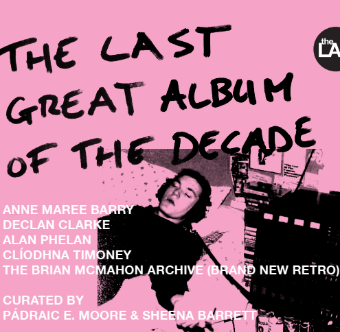 The Last Great Album of the Decade |  The LAB 
Foley Street, Dublin 1 | Friday 22 March to Sunday 12 May 2019 | to 
