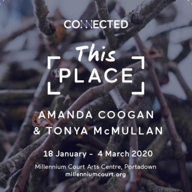 Amanda Coogan and Tonya McMullan: This Place |  Millennium Court Arts Centre 
William Street, Portadown | Saturday 18 January to Wednesday 4 March 2020 | to 